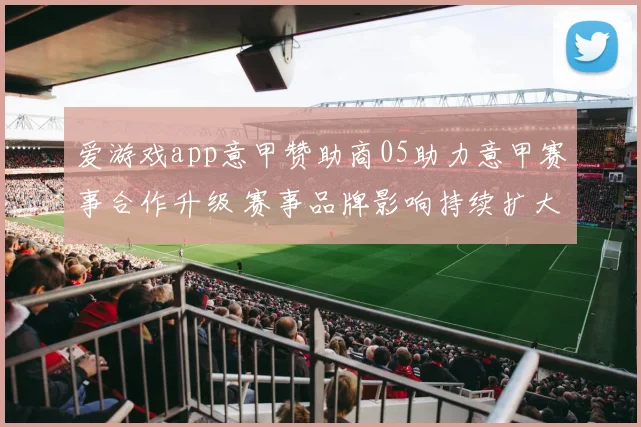 爱游戏app意甲赞助商05助力意甲赛事合作升级 赛事品牌影响持续扩大