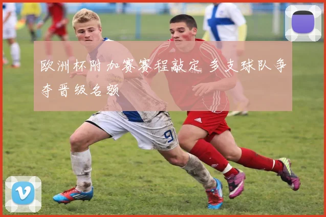 欧洲杯附加赛赛程敲定 多支球队争夺晋级名额