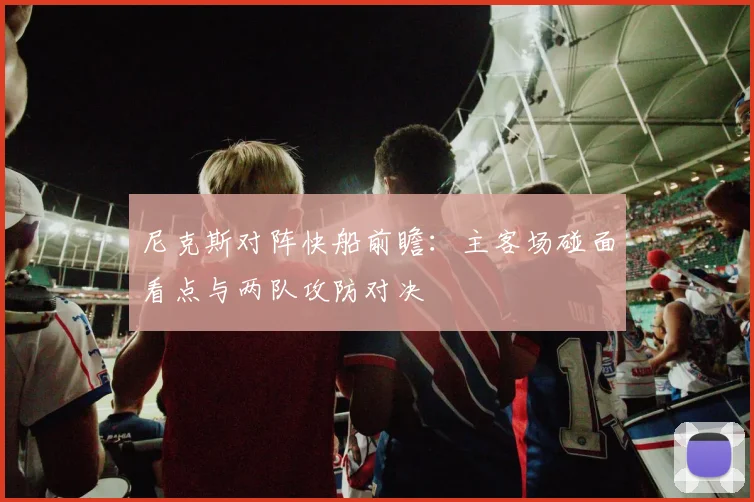 尼克斯对阵快船前瞻：主客场碰面看点与两队攻防对决