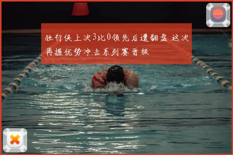 独行侠上次3比0领先后遭翻盘 这次再握优势冲击系列赛晋级