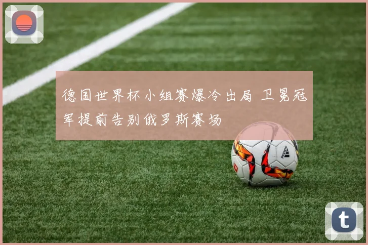 德国世界杯小组赛爆冷出局 卫冕冠军提前告别俄罗斯赛场