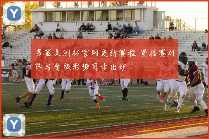 男篮美洲杯官网更新赛程 资格赛对阵与晋级形势同步出炉