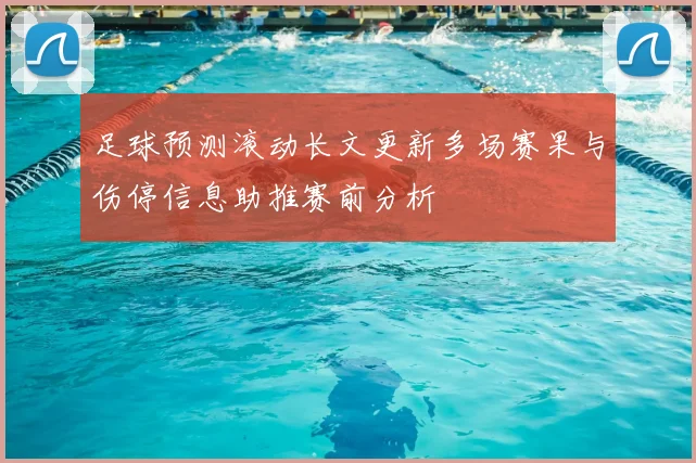 足球预测滚动长文更新多场赛果与伤停信息助推赛前分析
