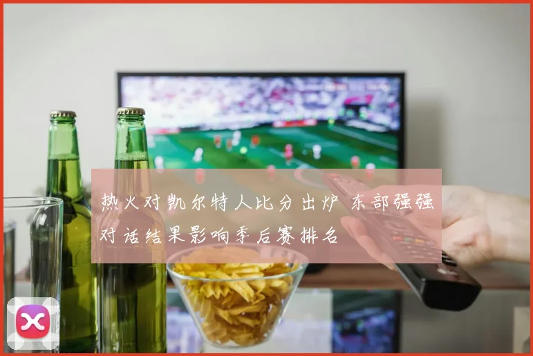 热火对凯尔特人比分出炉 东部强强对话结果影响季后赛排名