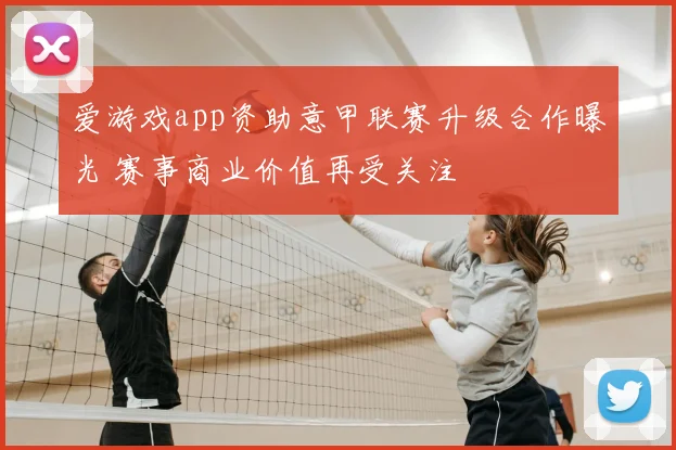 爱游戏app资助意甲联赛升级合作曝光 赛事商业价值再受关注