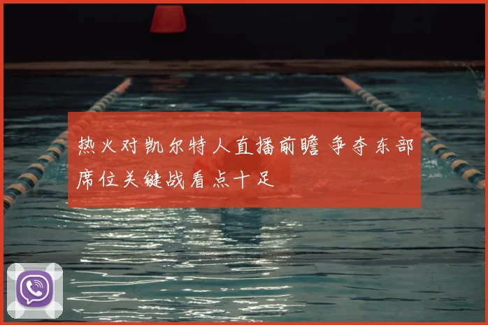 热火对凯尔特人直播前瞻 争夺东部席位关键战看点十足