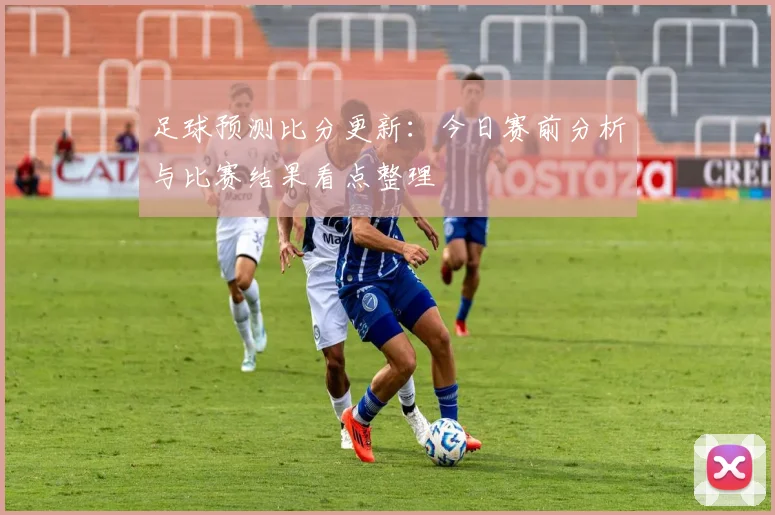 足球预测比分更新：今日赛前分析与比赛结果看点整理