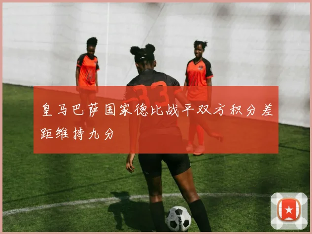皇马巴萨国家德比战平双方积分差距维持九分
