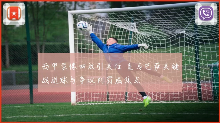 西甲录像回放引关注 皇马巴萨关键战进球与争议判罚成焦点