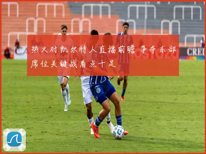 热火对凯尔特人直播前瞻 争夺东部席位关键战看点十足