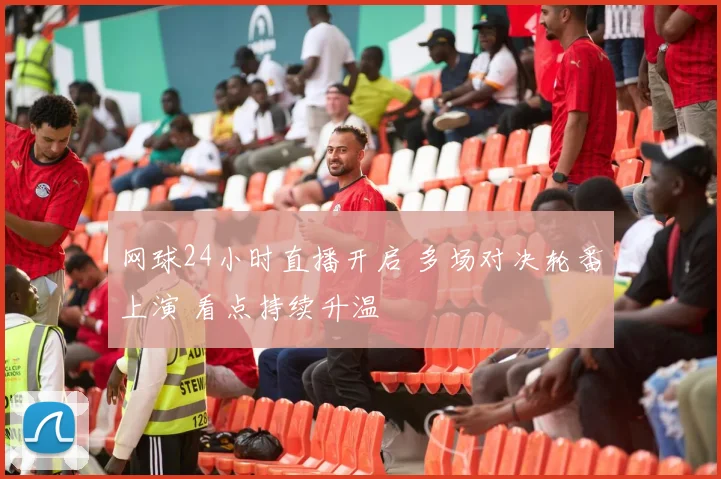 网球24小时直播开启 多场对决轮番上演 看点持续升温