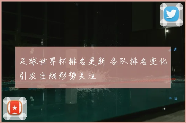 足球世界杯排名更新 各队排名变化引发出线形势关注