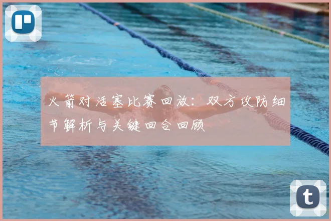 火箭对活塞比赛回放：双方攻防细节解析与关键回合回顾