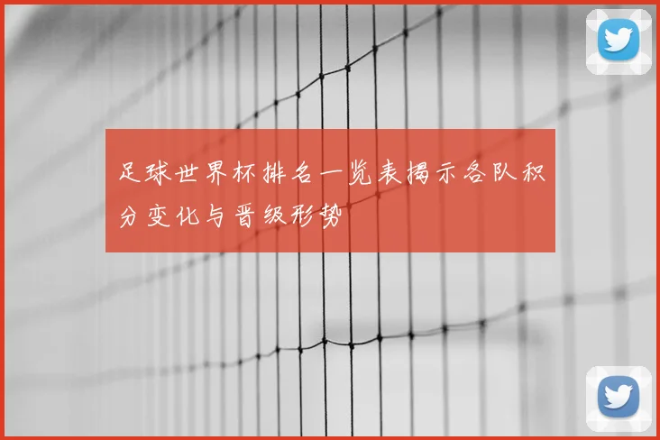 足球世界杯排名一览表揭示各队积分变化与晋级形势