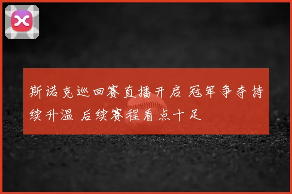 斯诺克巡回赛直播开启 冠军争夺持续升温 后续赛程看点十足