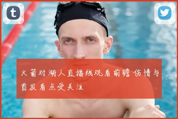 火箭对湖人直播线观看前瞻 伤情与首发看点受关注