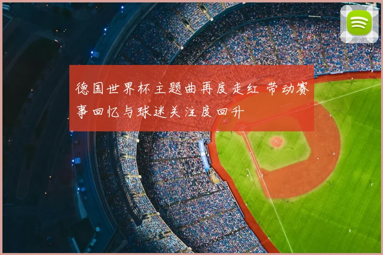 德国世界杯主题曲再度走红 带动赛事回忆与球迷关注度回升