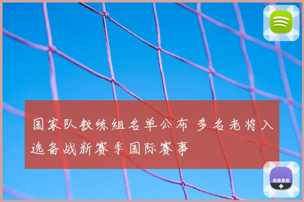 国家队教练组名单公布 多名老将入选备战新赛季国际赛事