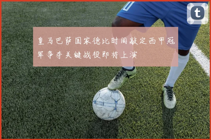 皇马巴萨国家德比时间敲定西甲冠军争夺关键战役即将上演