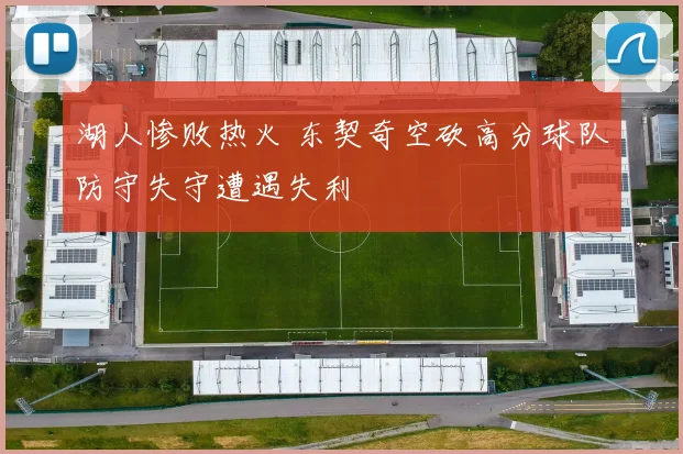 湖人惨败热火 东契奇空砍高分球队防守失守遭遇失利