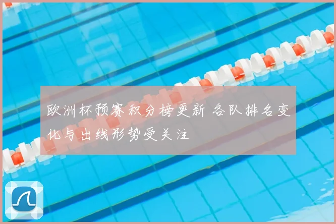 欧洲杯预赛积分榜更新 各队排名变化与出线形势受关注