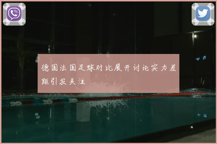 德国法国足球对比展开讨论实力差距引发关注