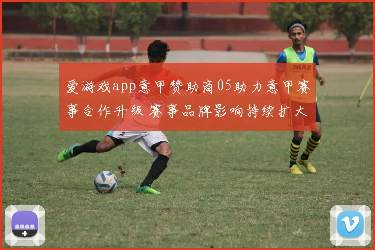 爱游戏app意甲赞助商05助力意甲赛事合作升级 赛事品牌影响持续扩大