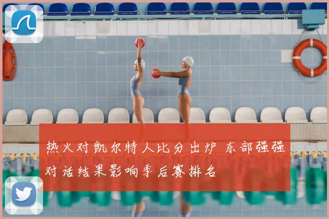 热火对凯尔特人比分出炉 东部强强对话结果影响季后赛排名