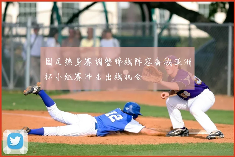 国足热身赛调整锋线阵容备战亚洲杯小组赛冲击出线机会