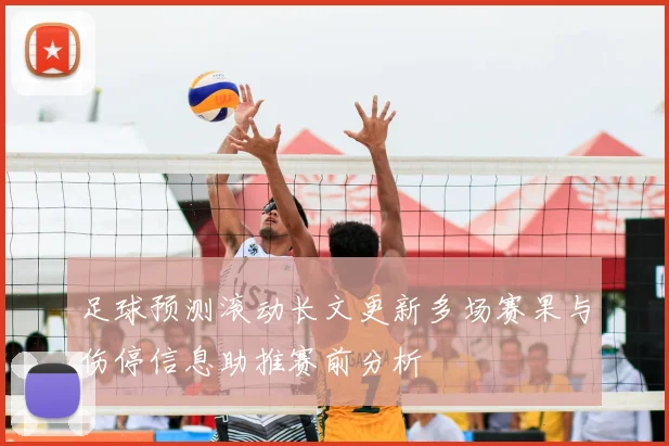 足球预测滚动长文更新多场赛果与伤停信息助推赛前分析