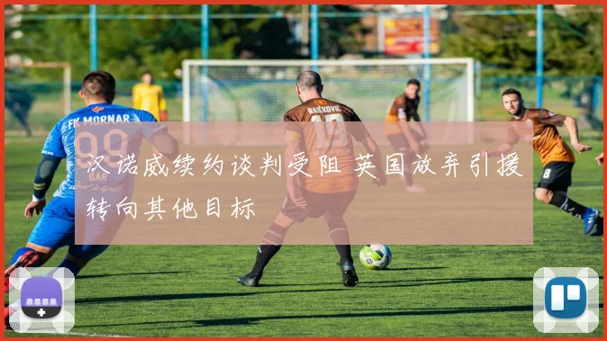汉诺威续约谈判受阻 英国放弃引援转向其他目标