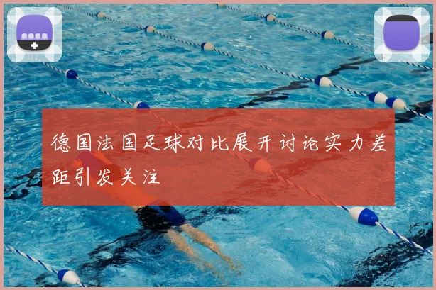 德国法国足球对比展开讨论实力差距引发关注