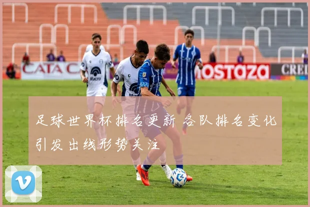 足球世界杯排名更新 各队排名变化引发出线形势关注