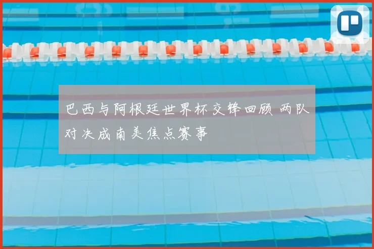 巴西与阿根廷世界杯交锋回顾 两队对决成南美焦点赛事