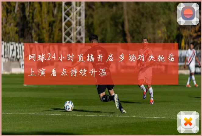 网球24小时直播开启 多场对决轮番上演 看点持续升温
