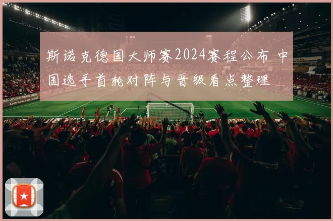 斯诺克德国大师赛2024赛程公布 中国选手首轮对阵与晋级看点整理