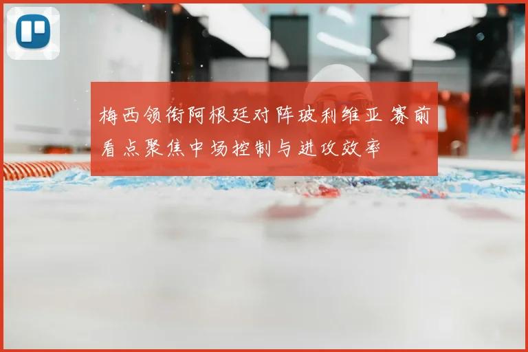 梅西领衔阿根廷对阵玻利维亚 赛前看点聚焦中场控制与进攻效率