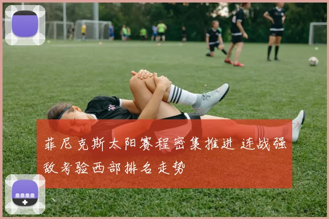 菲尼克斯太阳赛程密集推进 连战强敌考验西部排名走势