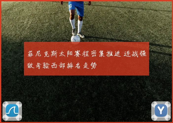 菲尼克斯太阳赛程密集推进 连战强敌考验西部排名走势