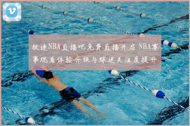 极速NBA直播吧免费直播开启 NBA赛事观看体验升级与球迷关注度提升