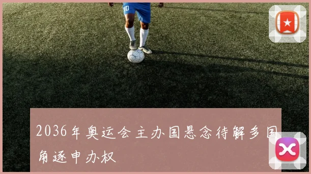 2036年奥运会主办国悬念待解多国角逐申办权
