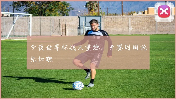 今夜世界杯战火重燃,开赛时间抢先知晓