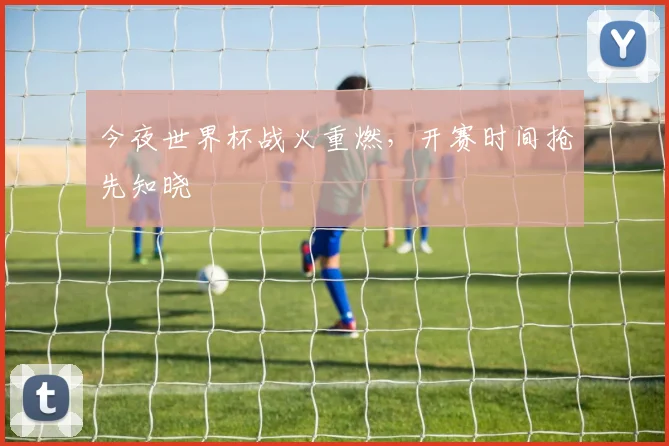 今夜世界杯战火重燃，开赛时间抢先知晓
