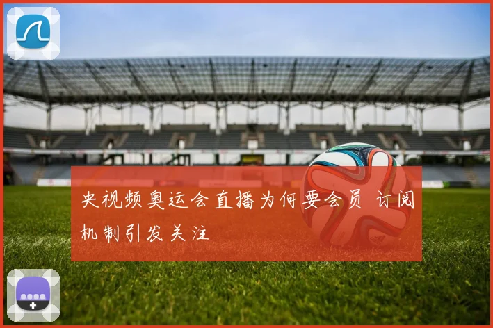 央视频奥运会直播为何要会员 订阅机制引发关注