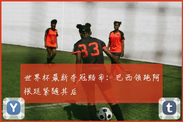 世界杯最新夺冠赔率:巴西领跑阿根廷紧随其后