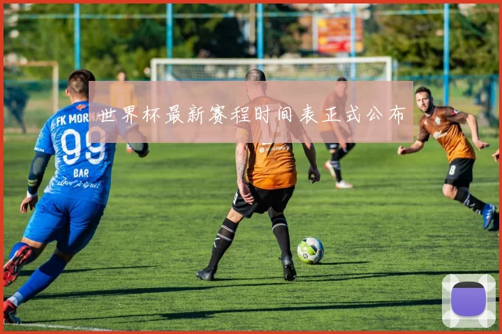 世界杯最新赛程时间表正式公布