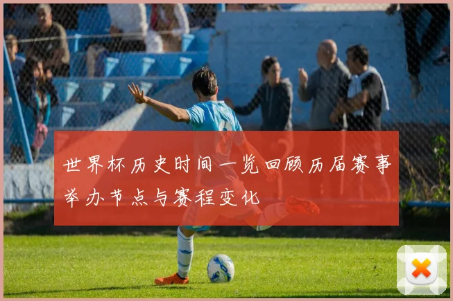 世界杯历史时间一览回顾历届赛事举办节点与赛程变化