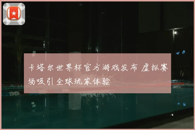 卡塔尔世界杯官方游戏发布 虚拟赛场吸引全球玩家体验