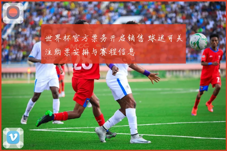世界杯官方票务开启销售 球迷可关注购票安排与赛程信息