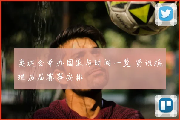 奥运会举办国家与时间一览 资讯梳理历届赛事安排